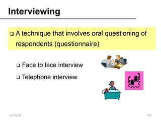 203
Interviewing
 A technique that involves oral questioning of
respondents (questionnaire)
 Face to face interview
 Telephone interview
4/19/2024
 