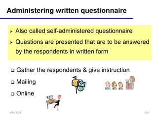 204
Administering written questionnaire
 Also called self-administered questionnaire
 Questions are presented that are to be answered
by the respondents in written form
 Gather the respondents & give instruction
 Mailing
 Online
4/19/2024
 