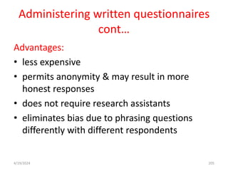 Administering written questionnaires
cont…
Advantages:
• less expensive
• permits anonymity & may result in more
honest responses
• does not require research assistants
• eliminates bias due to phrasing questions
differently with different respondents
205
4/19/2024
 