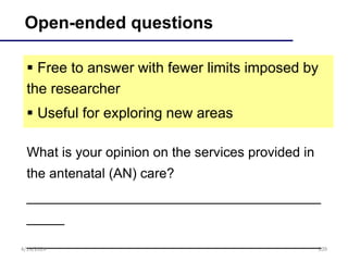 209
Open-ended questions
 Free to answer with fewer limits imposed by
the researcher
 Useful for exploring new areas
What is your opinion on the services provided in
the antenatal (AN) care?
_______________________________________
_____
_______________________________________
4/19/2024
 