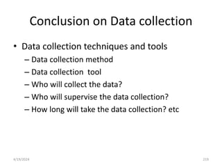 Conclusion on Data collection
• Data collection techniques and tools
– Data collection method
– Data collection tool
– Who will collect the data?
– Who will supervise the data collection?
– How long will take the data collection? etc
219
4/19/2024
 