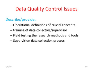Data Quality Control Issues
Describe/provide:
– Operational definitions of crucial concepts
– training of data collectors/supervisor
– Field testing the research methods and tools
– Supervision data collection process
220
4/19/2024
 