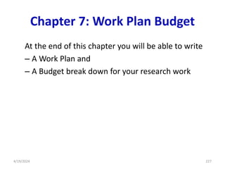 Chapter 7: Work Plan Budget
At the end of this chapter you will be able to write
– A Work Plan and
– A Budget break down for your research work
227
4/19/2024
 
