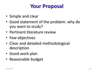 Your Proposal
• Simple and clear
• Good statement of the problem: why do
you want to study?
• Pertinent literature review
• Few objectives
• Clear and detailed methodological
description
• Good work plan
• Reasonable budget
238
4/19/2024
 