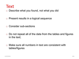 Text
 Describe what you found, not what you did
 Present results in a logical sequence
 Consider sub-sections
 Do not repeat all of the data from the tables and figures
in the text;
 Make sure all numbers in text are consistent with
tables/figures
243
4/19/2024
 