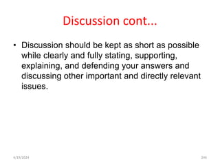 Discussion cont...
• Discussion should be kept as short as possible
while clearly and fully stating, supporting,
explaining, and defending your answers and
discussing other important and directly relevant
issues.
246
4/19/2024
 