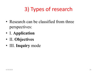 3) Types of research
• Research can be classified from three
perspectives:
• I. Application
• II. Objectives
• III. Inquiry mode
34
4/19/2024
 