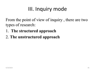 III. Inquiry mode
From the point of view of inquiry , there are two
types of research:
1. The structured approach
2. The unstructured approach
46
4/19/2024
 