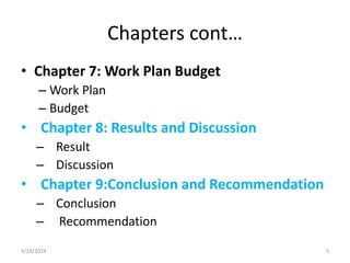 Chapters cont…
• Chapter 7: Work Plan Budget
– Work Plan
– Budget
• Chapter 8: Results and Discussion
– Result
– Discussion
• Chapter 9:Conclusion and Recommendation
– Conclusion
– Recommendation
5
4/19/2024
 