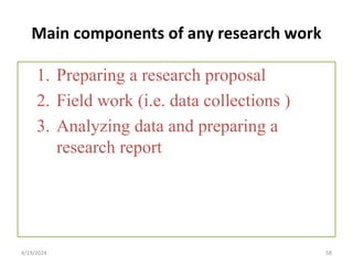Main components of any research work
1. Preparing a research proposal
2. Field work (i.e. data collections )
3. Analyzing data and preparing a
research report
58
4/19/2024
 