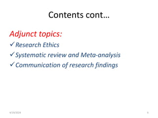 Contents cont…
Adjunct topics:
Research Ethics
Systematic review and Meta-analysis
Communication of research findings
6
4/19/2024
 