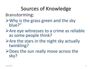 Sources of Knowledge
Brainstorming:
Why is the grass green and the sky
blue?”
Are eye witnesses to a crime as reliable
as some people think?
Are the stars in the night sky actually
twinkling?
Does the sun really move across the
sky?
9
4/19/2024
 
