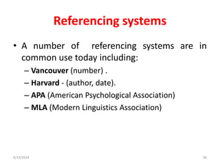Referencing systems
• A number of referencing systems are in
common use today including:
– Vancouver (number) .
– Harvard - (author, date).
– APA (American Psychological Association)
– MLA (Modern Linguistics Association)
96
4/19/2024
 