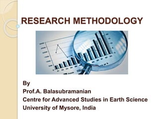 RESEARCH METHODOLOGY
By
Prof.A. Balasubramanian
Centre for Advanced Studies in Earth Science
University of Mysore, India
 