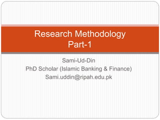 Sami-Ud-Din
PhD Scholar (Islamic Banking & Finance)
Sami.uddin@ripah.edu.pk
Research Methodology
Part-1
 