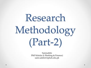 Research
Methodology
(Part-2)
Samiuddin
PhD Scholar (I. Banking & Finance)
sami.uddin@riphah.edu.pk
 