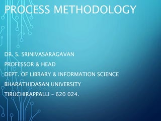 PROCESS METHODOLOGY
DR. S. SRINIVASARAGAVAN
PROFESSOR & HEAD
DEPT. OF LIBRARY & INFORMATION SCIENCE
BHARATHIDASAN UNIVERSITY
TIRUCHIRAPPALLI – 620 024.
 