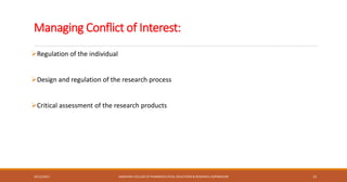 Managing Conflict of Interest:
➢Regulation of the individual
➢Design and regulation of the research process
➢Critical assessment of the research products
10/12/2021 SANJIVANI COLLEGE OF PHARMACEUTICAL EDUCATION & RESEARCH, KOPARGAON 13
 