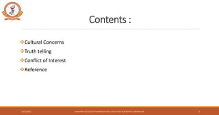 Contents :
❖Cultural Concerns
❖Truth telling
❖Conflict of Interest
❖Reference
SANJIVANI COLLEGE OF PHARMACEUTICAL EDUCATION & RESEARCH, KOPARGAON
10/12/2021 2
 