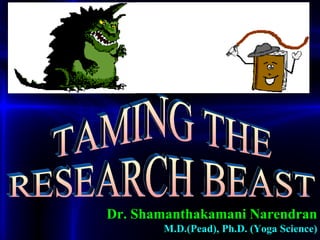 TAMING THE RESEARCH BEAST Dr. Shamanthakamani Narendran M.D.(Pead), Ph.D. (Yoga Science) 