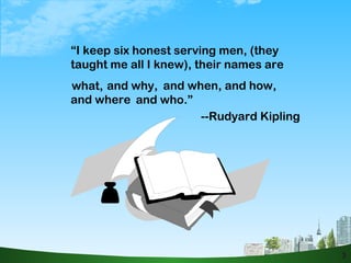 3 “ I keep six honest serving men, (they taught me all I knew), their names are --Rudyard Kipling what, and why, and when, and how, and where and who.” 