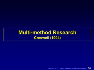 Clarke, R. J. (2005) Research Methodologies: 58
Multi-method Research
Creswell (1994)
 