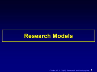 Clarke, R. J. (2005) Research Methodologies: 8
Research Models
 