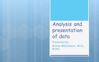 Analysis and
presentation
of data
Presented by,
M.Uma Maheshwari, M.Sc.,
M.Phil.
 