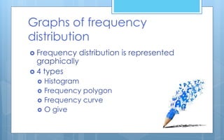 Graphs of frequency
distribution
 Frequency distribution is represented
graphically
 4 types
 Histogram
 Frequency polygon
 Frequency curve
 O give
 
