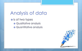 Analysis of data
 Is of two types
 Qualitative analysis
 Quantitative analysis
 
