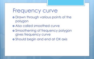 Frequency curve
 Drawn through various points of the
polygon
 Also called smoothed curve
 Smoothening of frequency polygon
gives frequency curve
 Should begin and end at OX axis
 