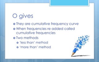 O gives
 They are cumulative frequency curve
 When frequencies re added called
cumulative frequencies
 Two methods
 ‘less than’ method
 ‘more than’ method
 