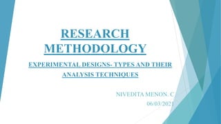 RESEARCH
METHODOLOGY
EXPERIMENTAL DESIGNS- TYPES AND THEIR
ANALYSIS TECHNIQUES
NIVEDITA MENON. C
06/03/2021
 