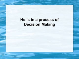 He is in a process of
Decision Making
 