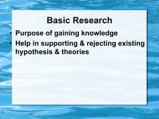 Basic Research
• Purpose of gaining knowledge
• Help in supporting & rejecting existing
hypothesis & theories
 