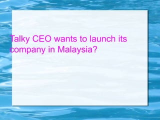Talky CEO wants to launch its
company in Malaysia?
 