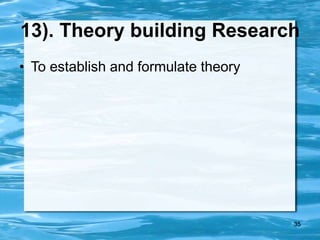 35
13). Theory building Research
• To establish and formulate theory
 