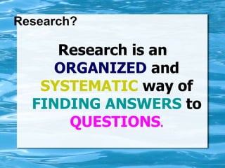 Research?
Research is an
ORGANIZED and
SYSTEMATIC way of
FINDING ANSWERS to
QUESTIONS.
 