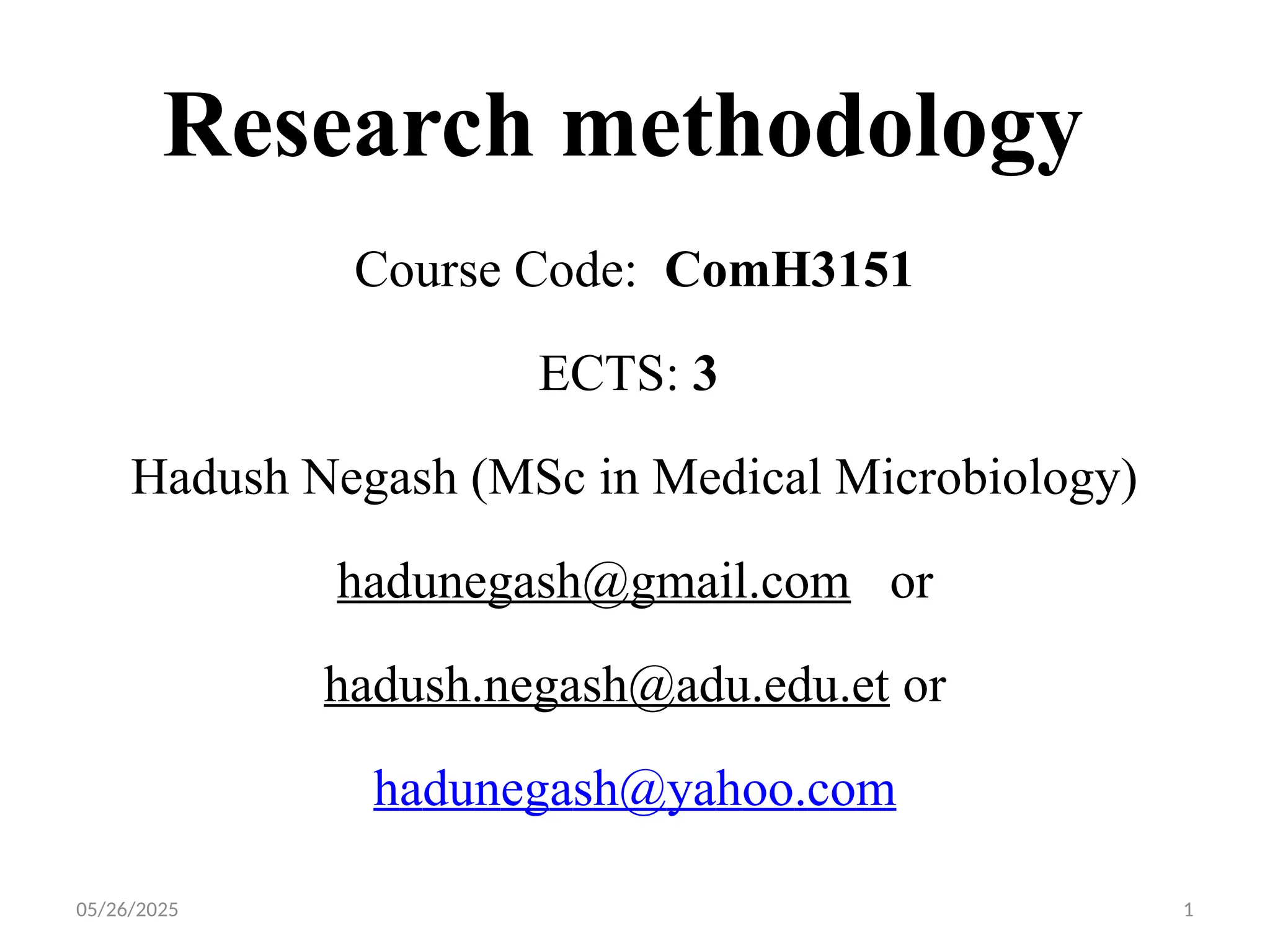 05/26/2025 1
Research methodology
Course Code: ComH3151
ECTS: 3
Hadush Negash (MSc in Medical Microbiology)
hadunegash@gmail.com or
hadush.negash@adu.edu.et or
hadunegash@yahoo.com
 