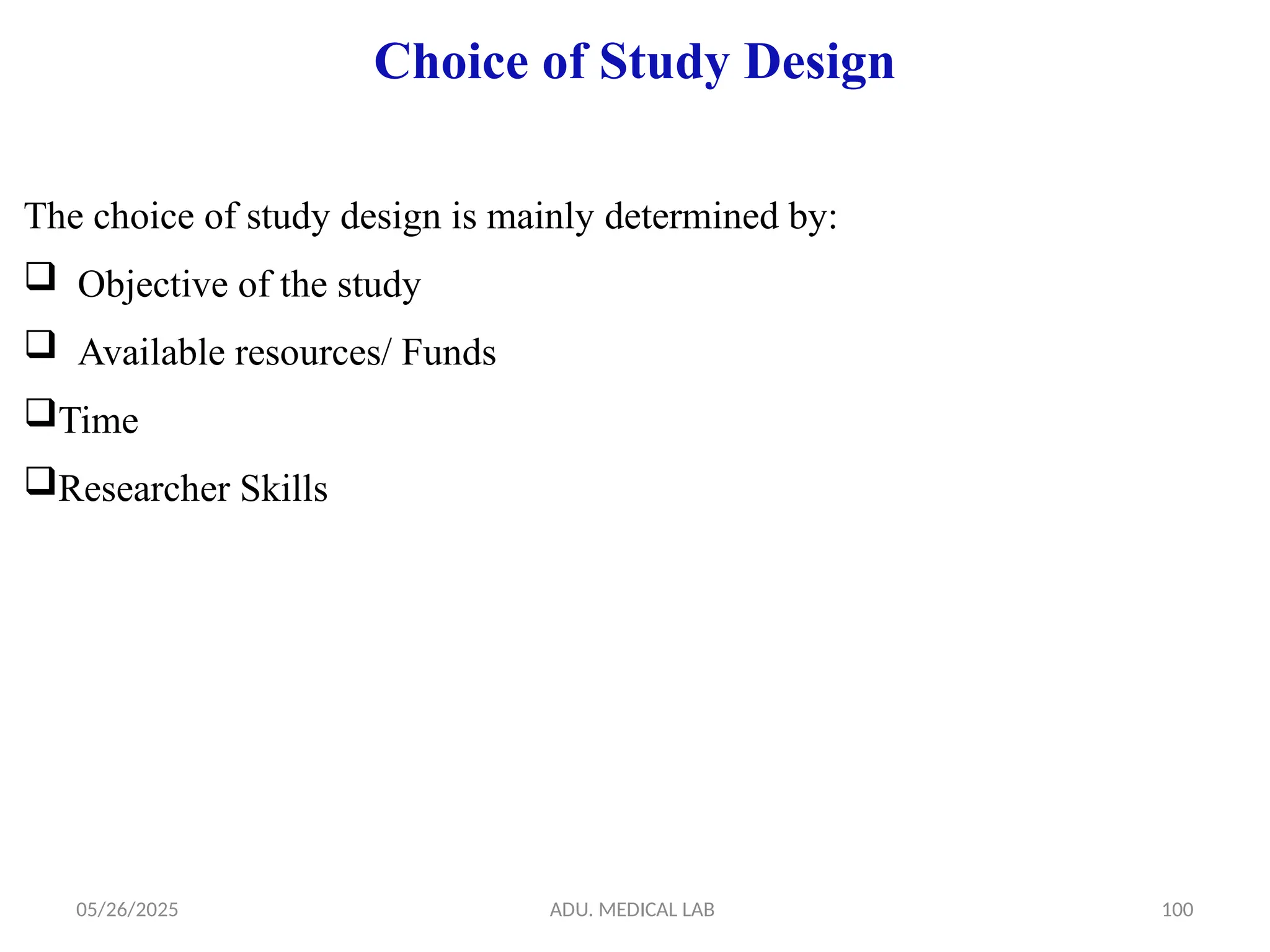 05/26/2025 ADU. MEDICAL LAB 100
Choice of Study Design
The choice of study design is mainly determined by:
 Objective of the study
 Available resources/ Funds
Time
Researcher Skills
 