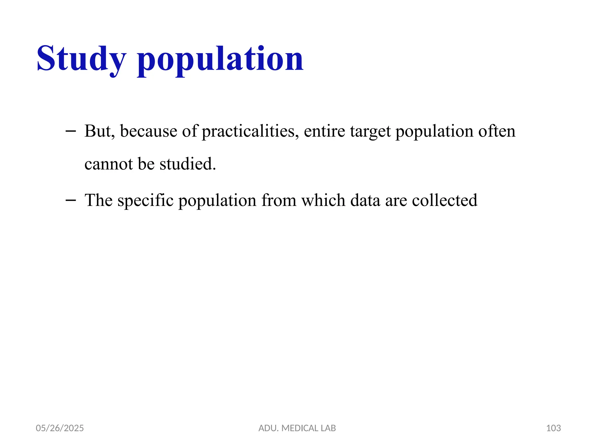 05/26/2025 ADU. MEDICAL LAB 103
Study population
– But, because of practicalities, entire target population often
cannot be studied.
– The specific population from which data are collected
 