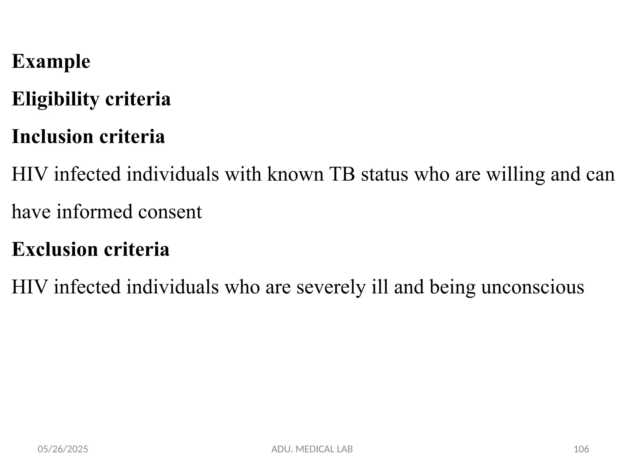05/26/2025 ADU. MEDICAL LAB 106
Example
Eligibility criteria
Inclusion criteria
HIV infected individuals with known TB status who are willing and can
have informed consent
Exclusion criteria
HIV infected individuals who are severely ill and being unconscious
 