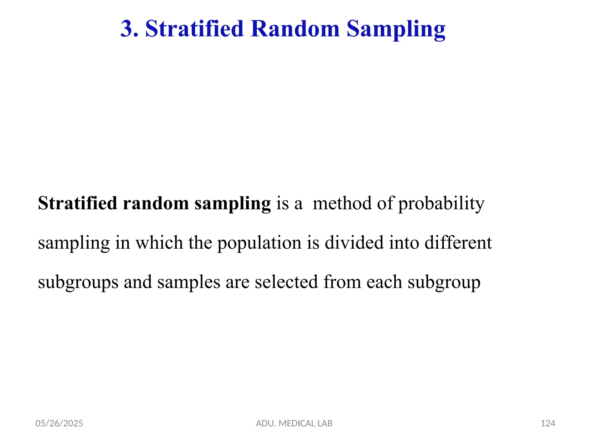 05/26/2025 ADU. MEDICAL LAB 124
3. Stratified Random Sampling
Stratified random sampling is a method of probability
sampling in which the population is divided into different
subgroups and samples are selected from each subgroup
 