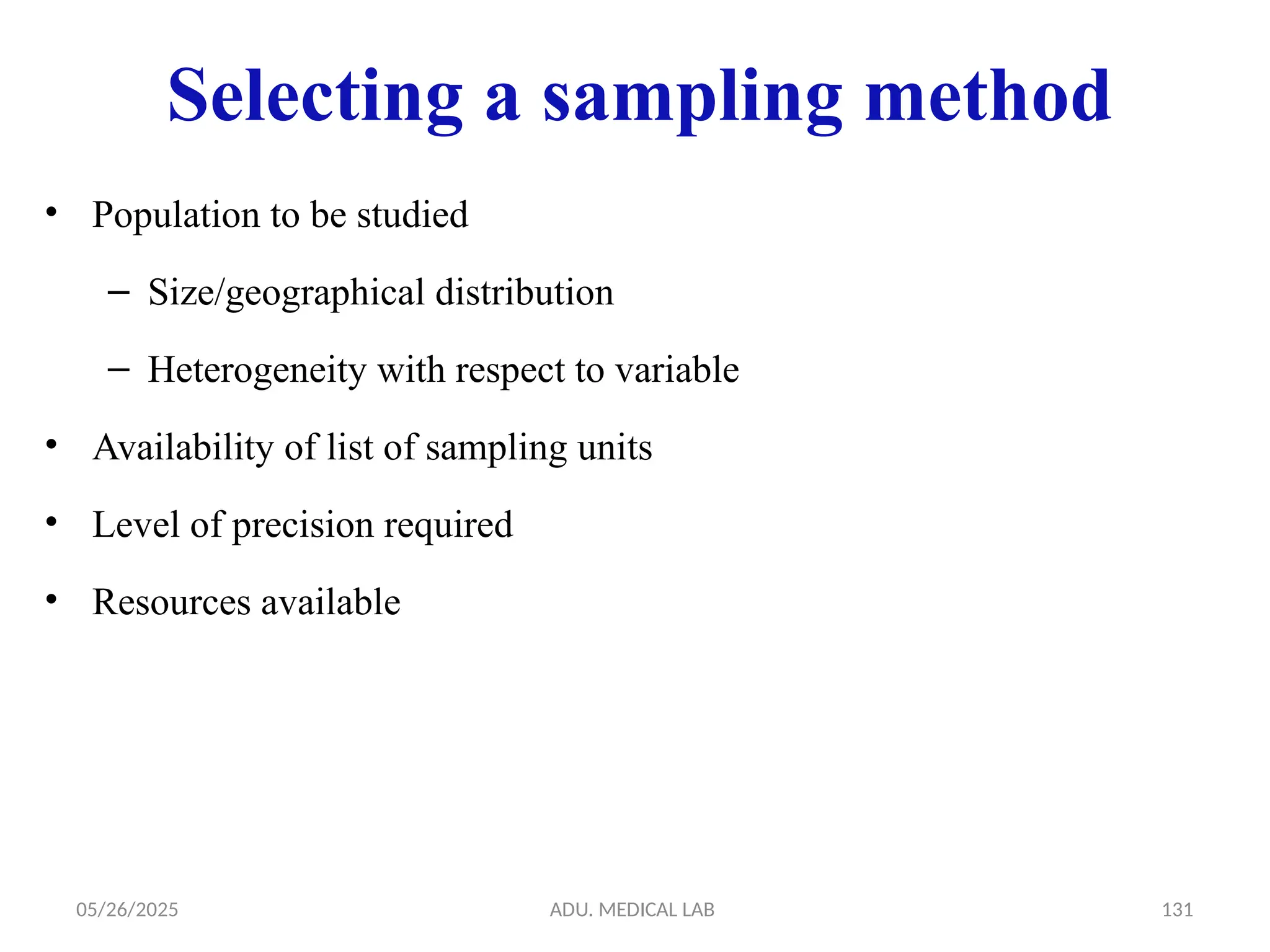 05/26/2025 ADU. MEDICAL LAB 131
Selecting a sampling method
• Population to be studied
– Size/geographical distribution
– Heterogeneity with respect to variable
• Availability of list of sampling units
• Level of precision required
• Resources available
 