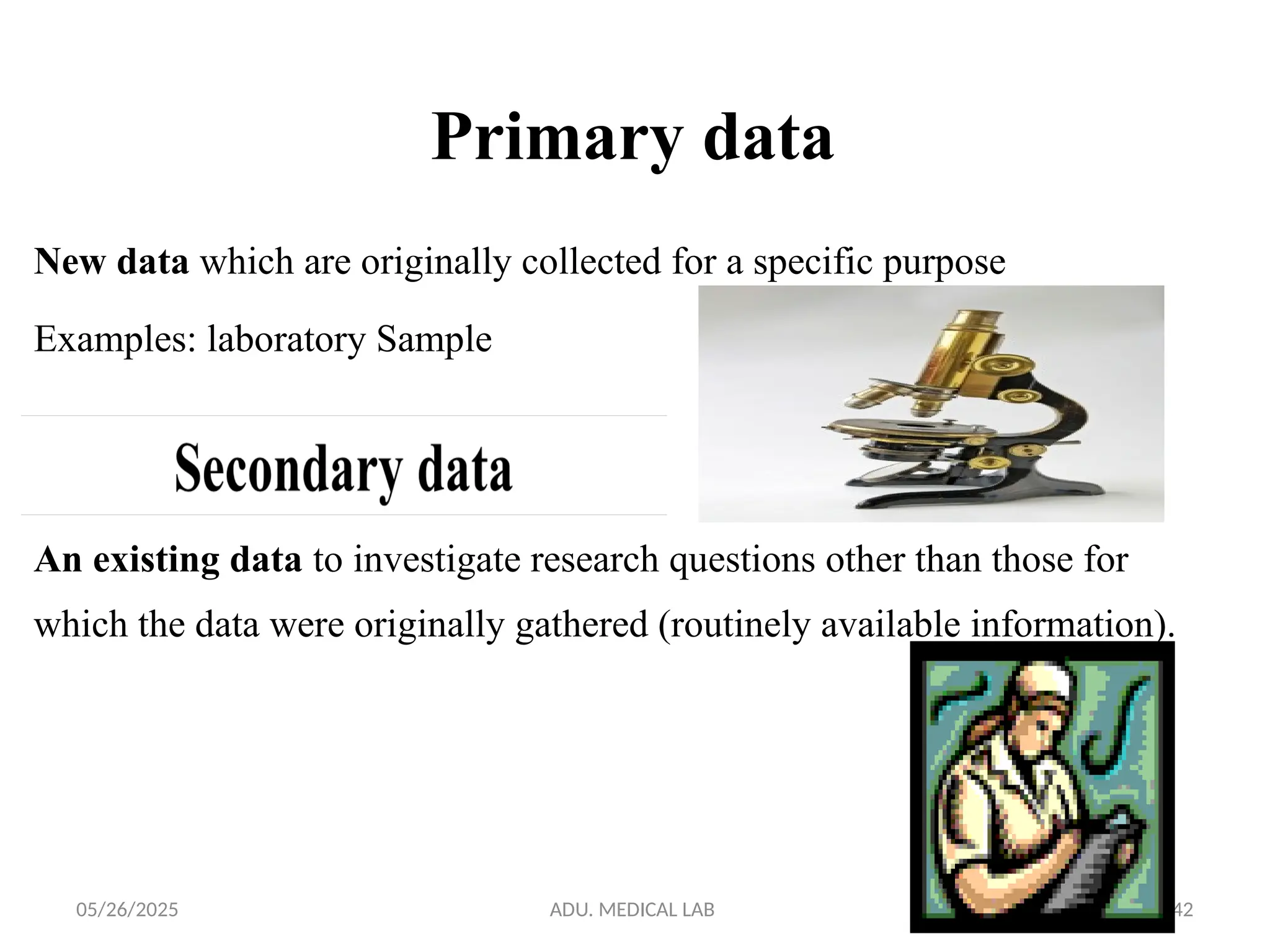 05/26/2025 ADU. MEDICAL LAB 142
New data which are originally collected for a specific purpose
Examples: laboratory Sample
Primary data
An existing data to investigate research questions other than those for
which the data were originally gathered (routinely available information).
 
