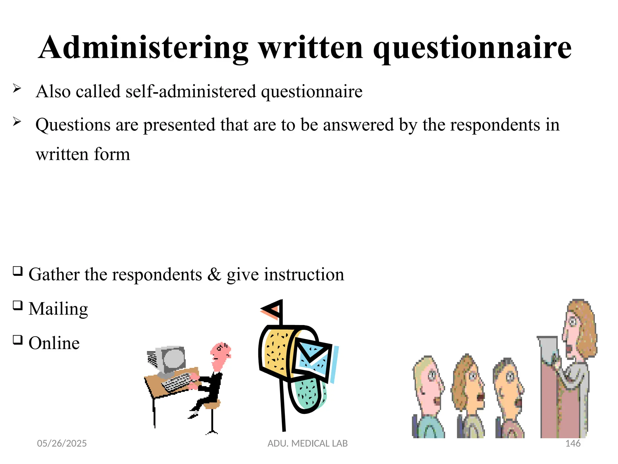 05/26/2025 ADU. MEDICAL LAB 146
Administering written questionnaire
 Also called self-administered questionnaire
 Questions are presented that are to be answered by the respondents in
written form
 Gather the respondents & give instruction
 Mailing
 Online
 