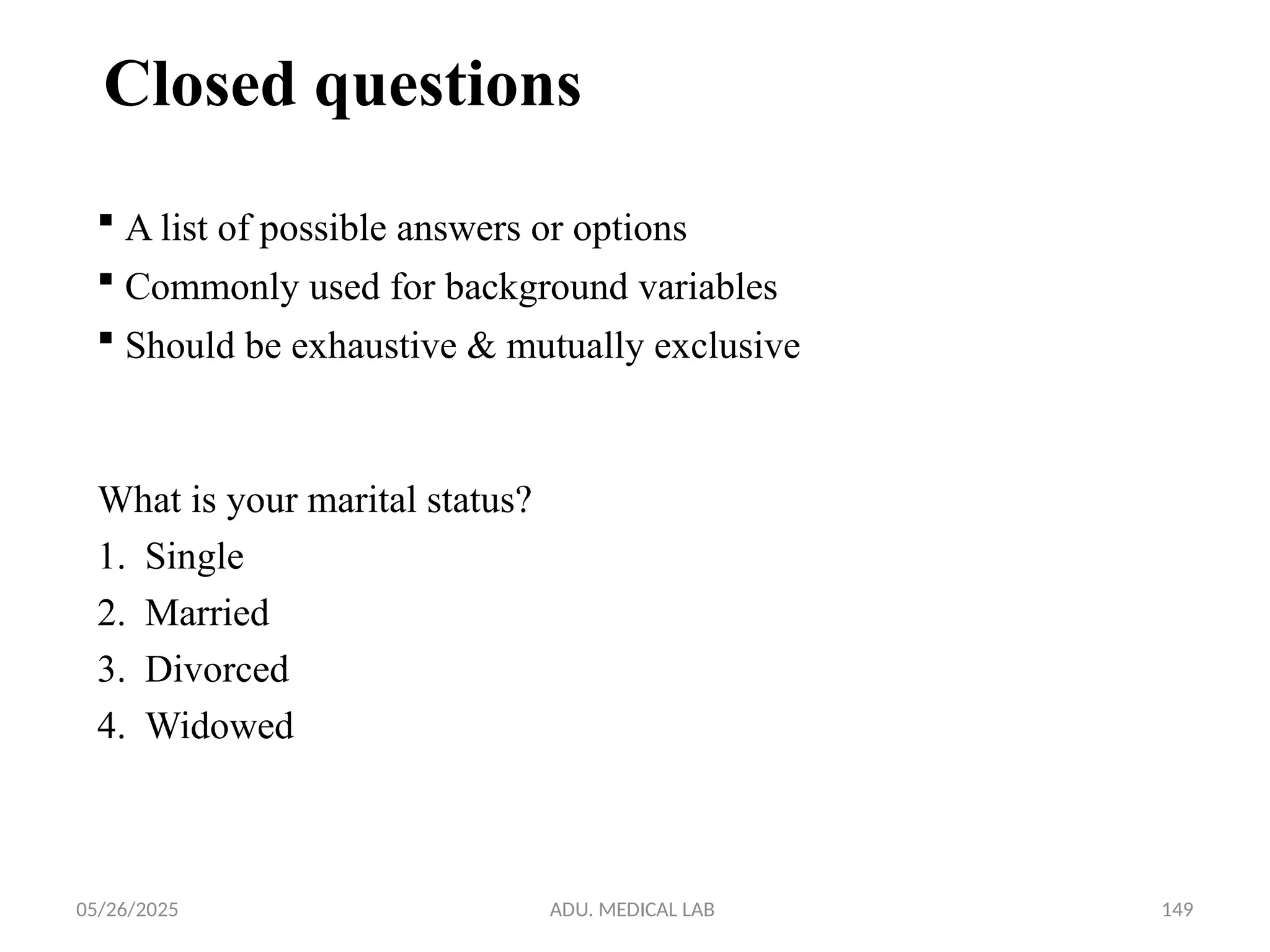 05/26/2025 ADU. MEDICAL LAB 149
Closed questions
 A list of possible answers or options
 Commonly used for background variables
 Should be exhaustive & mutually exclusive
What is your marital status?
1. Single
2. Married
3. Divorced
4. Widowed
 