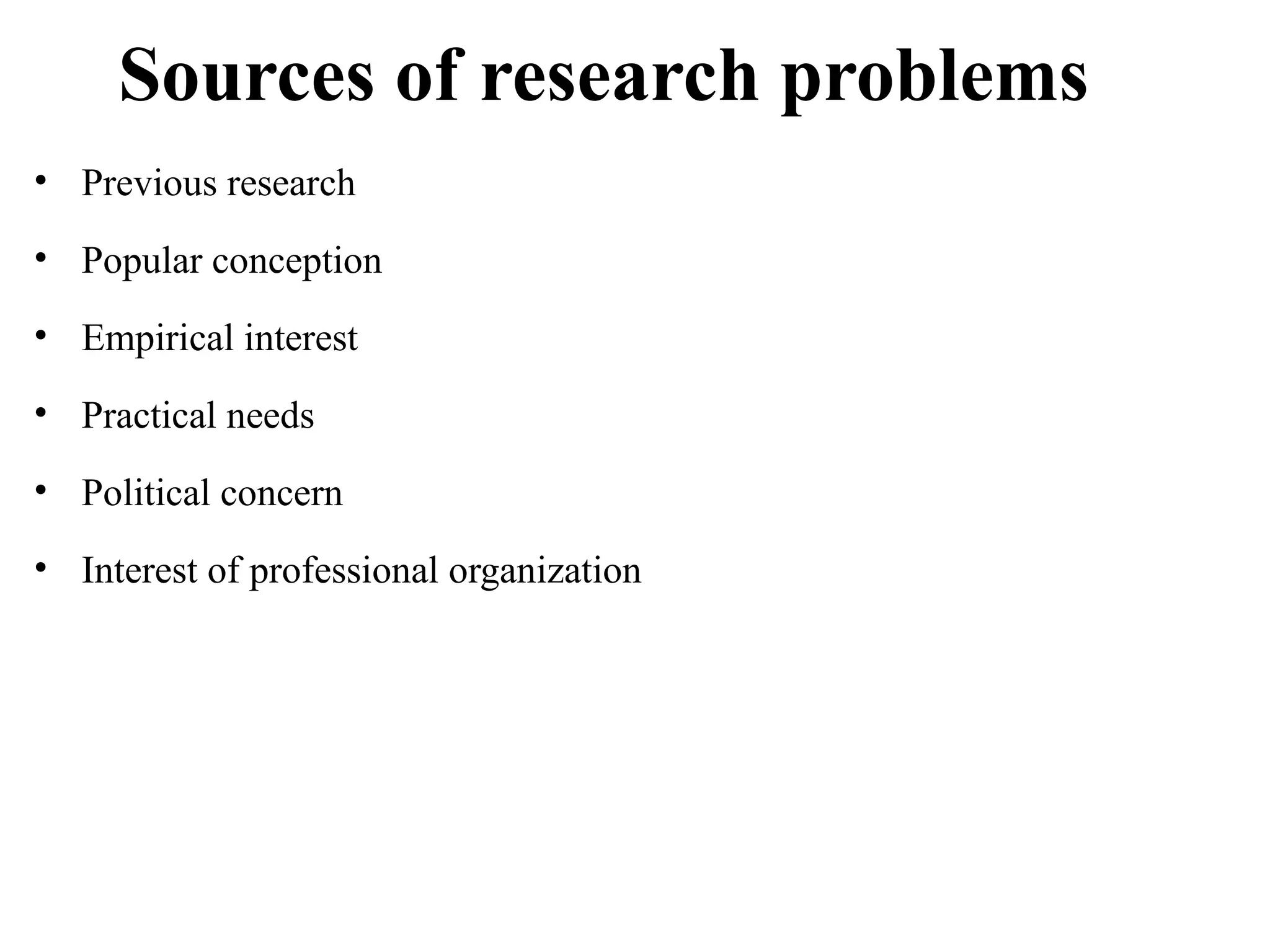 Sources of research problems
• Previous research
• Popular conception
• Empirical interest
• Practical needs
• Political concern
• Interest of professional organization
 