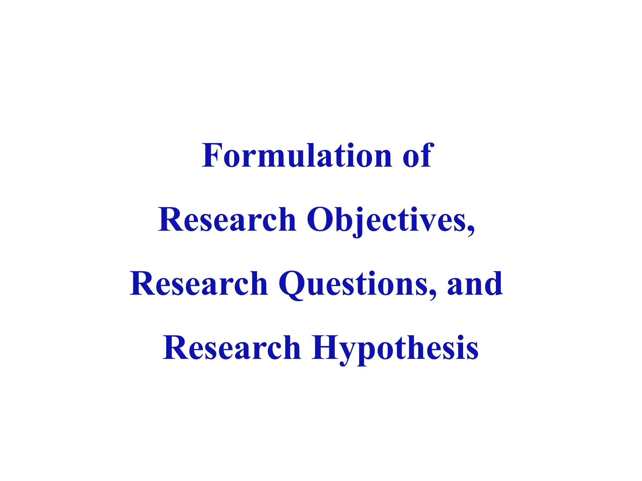 Formulation of
Research Objectives,
Research Questions, and
Research Hypothesis
 