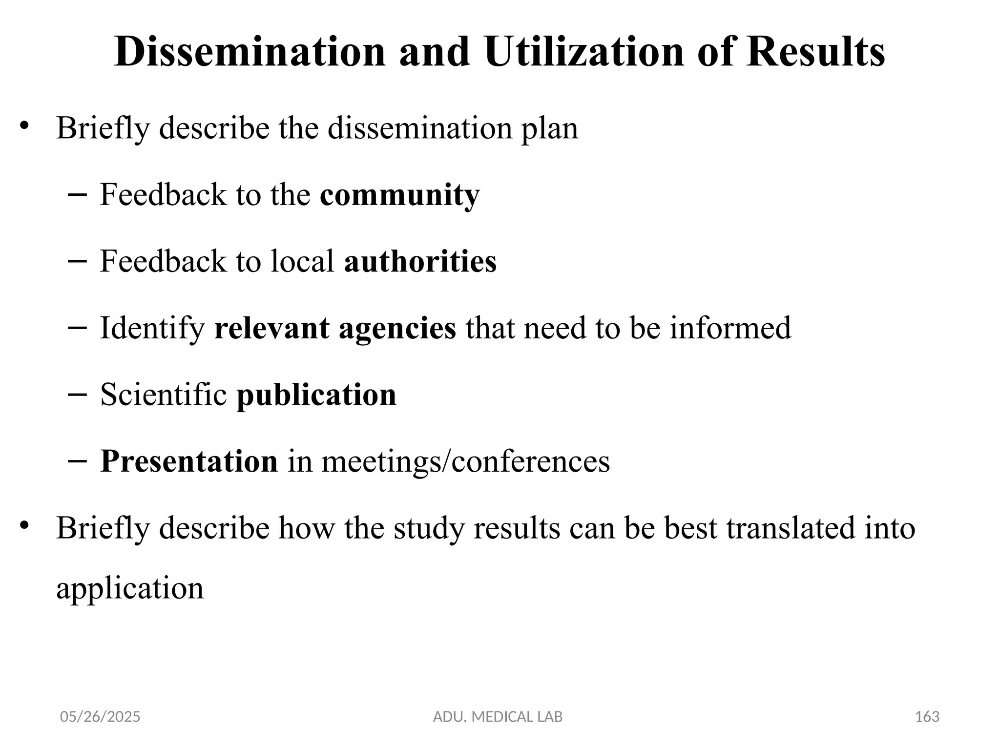 05/26/2025 ADU. MEDICAL LAB 163
Dissemination and Utilization of Results
• Briefly describe the dissemination plan
– Feedback to the community
– Feedback to local authorities
– Identify relevant agencies that need to be informed
– Scientific publication
– Presentation in meetings/conferences
• Briefly describe how the study results can be best translated into
application
 